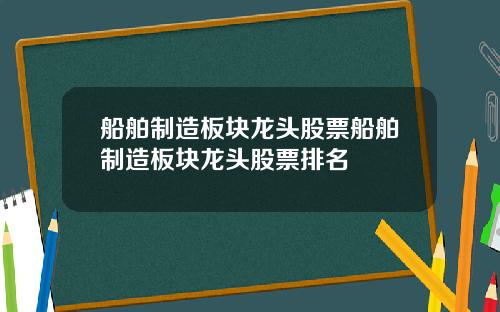 船舶制造板块龙头股票船舶制造板块龙头股票排名