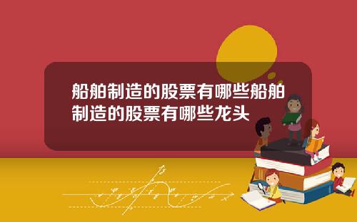 船舶制造的股票有哪些船舶制造的股票有哪些龙头