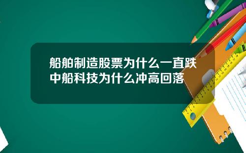 船舶制造股票为什么一直跌中船科技为什么冲高回落