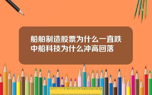 船舶制造股票为什么一直跌中船科技为什么冲高回落