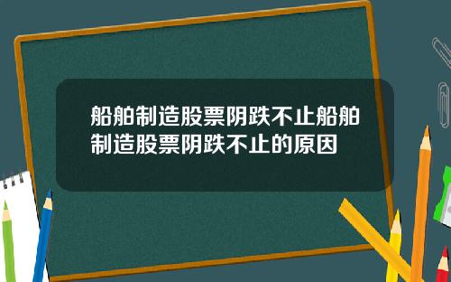 船舶制造股票阴跌不止船舶制造股票阴跌不止的原因