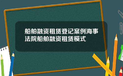船舶融资租赁登记案例海事法院船舶融资租赁模式