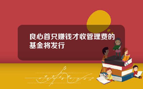 良心首只赚钱才收管理费的基金将发行
