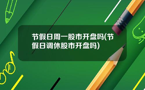 节假日周一股市开盘吗(节假日调休股市开盘吗)