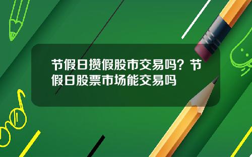 节假日攒假股市交易吗？节假日股票市场能交易吗