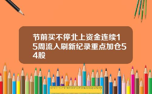 节前买不停北上资金连续15周流入刷新纪录重点加仓54股