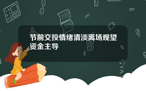 节前交投情绪清淡离场观望资金主导