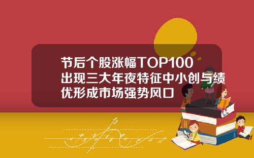 节后个股涨幅TOP100出现三大年夜特征中小创与绩优形成市场强势风口