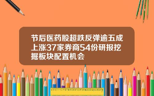 节后医药股超跌反弹逾五成上涨37家券商54份研报挖掘板块配置机会