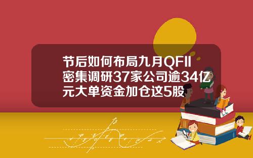 节后如何布局九月QFII密集调研37家公司逾34亿元大单资金加仓这5股