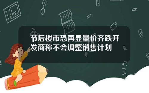 节后楼市恐再显量价齐跌开发商称不会调整销售计划