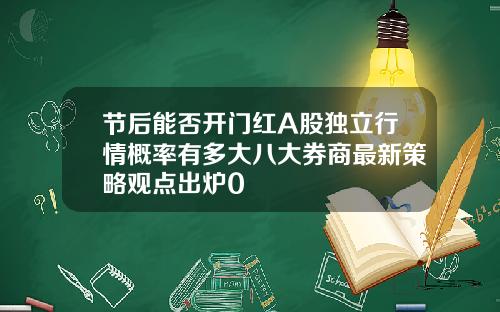 节后能否开门红A股独立行情概率有多大八大券商最新策略观点出炉0