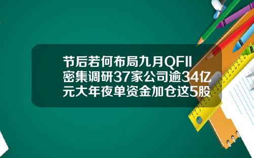 节后若何布局九月QFII密集调研37家公司逾34亿元大年夜单资金加仓这5股