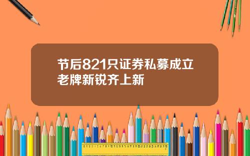 节后821只证券私募成立老牌新锐齐上新
