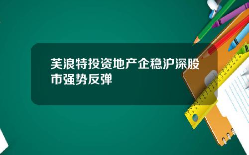 芙浪特投资地产企稳沪深股市强势反弹