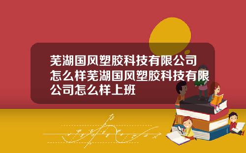 芜湖国风塑胶科技有限公司怎么样芜湖国风塑胶科技有限公司怎么样上班