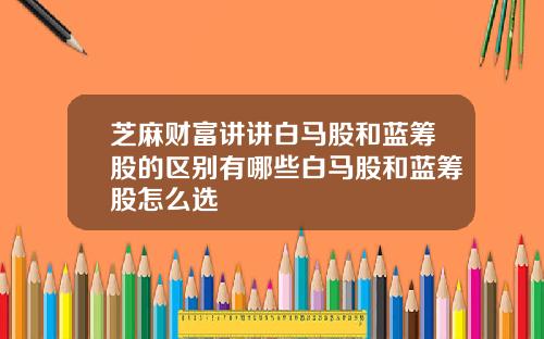 芝麻财富讲讲白马股和蓝筹股的区别有哪些白马股和蓝筹股怎么选