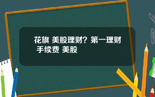 花旗 美股理财？第一理财 手续费 美股