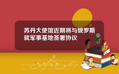苏丹大使馆近期将与俄罗斯就军事基地签署协议
