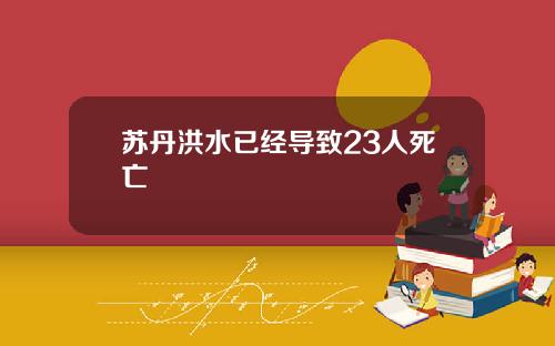 苏丹洪水已经导致23人死亡
