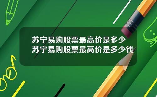苏宁易购股票最高价是多少苏宁易购股票最高价是多少钱