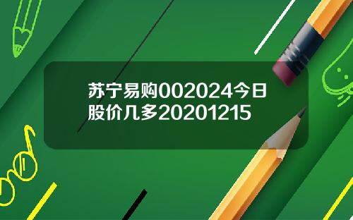 苏宁易购002024今日股价几多20201215