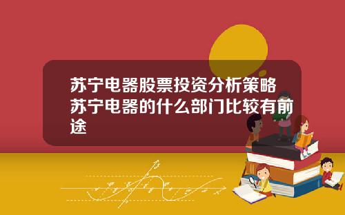 苏宁电器股票投资分析策略苏宁电器的什么部门比较有前途