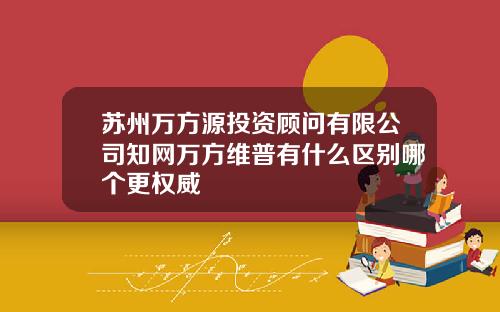 苏州万方源投资顾问有限公司知网万方维普有什么区别哪个更权威