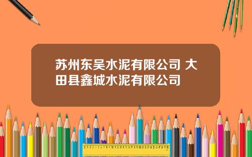 苏州东吴水泥有限公司 大田县鑫城水泥有限公司