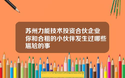 苏州力能技术投资合伙企业你和合租的小伙伴发生过哪些尴尬的事