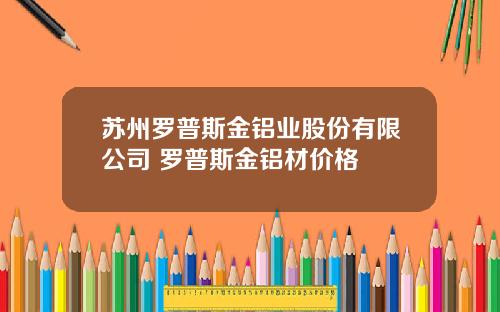 苏州罗普斯金铝业股份有限公司 罗普斯金铝材价格
