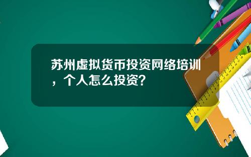 苏州虚拟货币投资网络培训,个人怎么投资?
