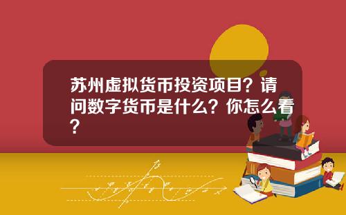苏州虚拟货币投资项目?请问数字货币是什么?你怎么看?