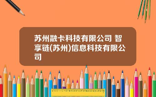 苏州融卡科技有限公司 智享链(苏州)信息科技有限公司