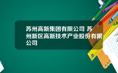 苏州高新集团有限公司 苏州新区高新技术产业股份有限公司