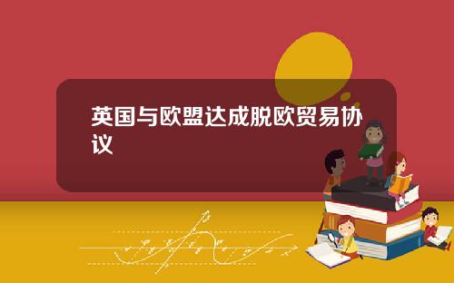 英国与欧盟达成脱欧贸易协议