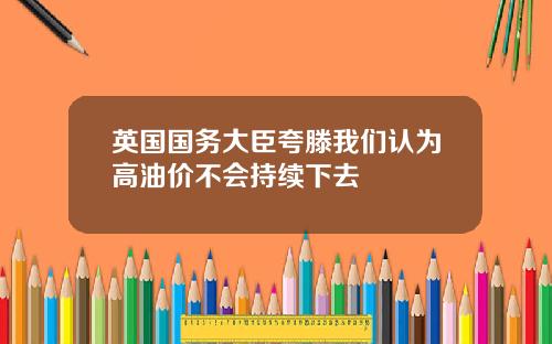 英国国务大臣夸滕我们认为高油价不会持续下去