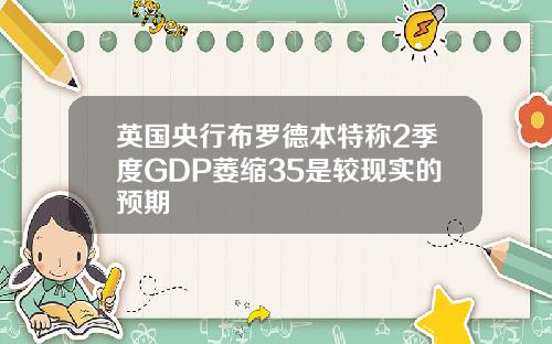 英国央行布罗德本特称2季度GDP萎缩35是较现实的预期