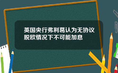 英国央行弗利葛认为无协议脱欧情况下不可能加息