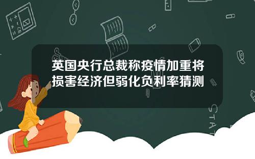英国央行总裁称疫情加重将损害经济但弱化负利率猜测