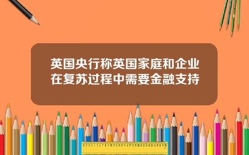 英国央行称英国家庭和企业在复苏过程中需要金融支持