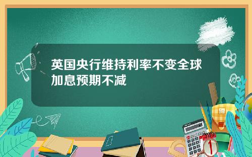 英国央行维持利率不变全球加息预期不减