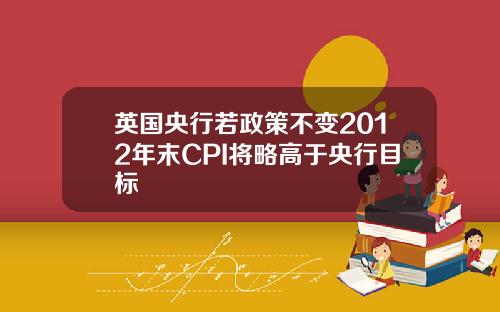 英国央行若政策不变2012年末CPI将略高于央行目标