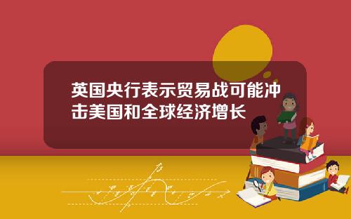 英国央行表示贸易战可能冲击美国和全球经济增长