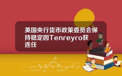 英国央行货币政策委员会保持稳定因Tenreyro获连任