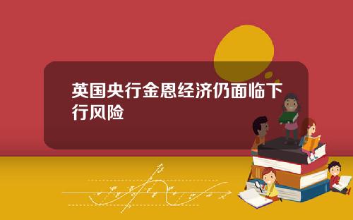 英国央行金恩经济仍面临下行风险