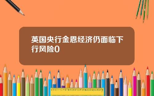 英国央行金恩经济仍面临下行风险0