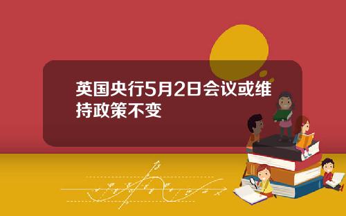 英国央行5月2日会议或维持政策不变