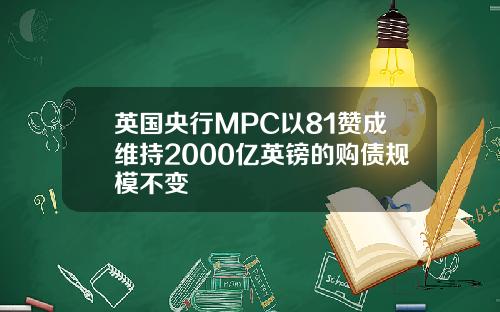 英国央行MPC以81赞成维持2000亿英镑的购债规模不变