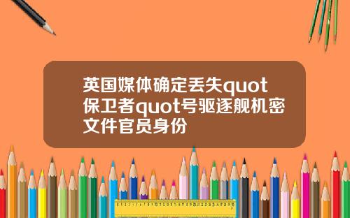 英国媒体确定丢失quot保卫者quot号驱逐舰机密文件官员身份